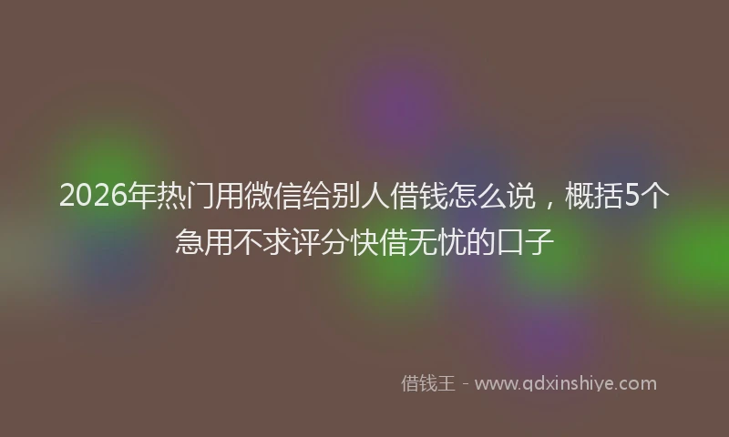 2026年热门用微信给别人借钱怎么说，概括5个急用不求评分快借无忧的口子