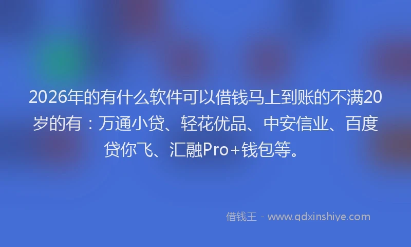 2026年的有什么软件可以借钱马上到账的不满20岁的有：万通小贷、轻花优品、中安信业、百度贷你飞、汇融Pro+钱包等。