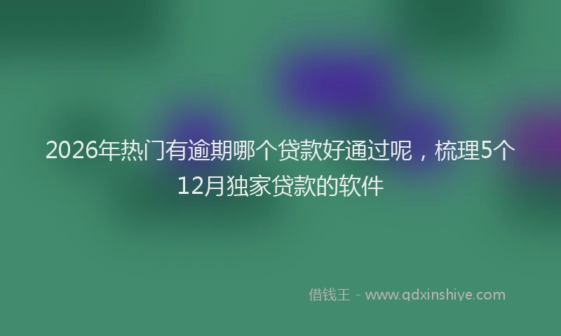 2026年热门有逾期哪个贷款好通过呢，梳理5个12月独家贷款的软件
