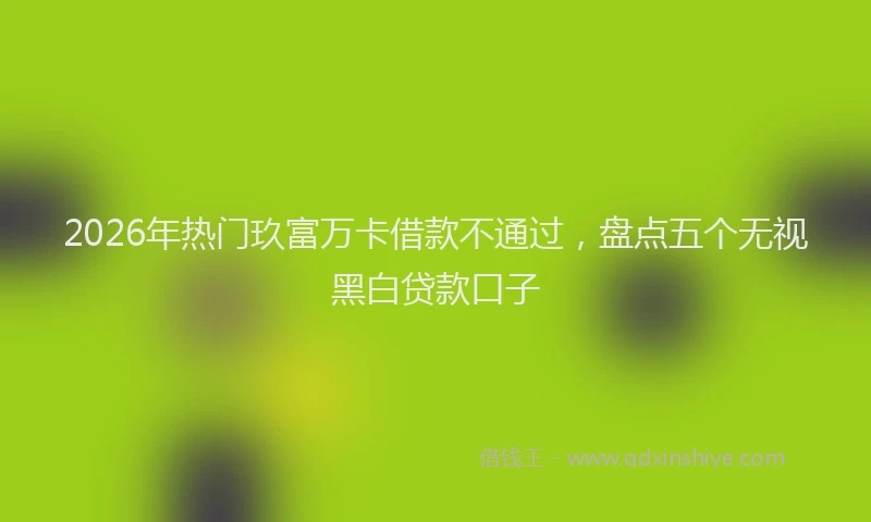 2026年热门玖富万卡借款不通过，盘点五个无视黑白贷款口子