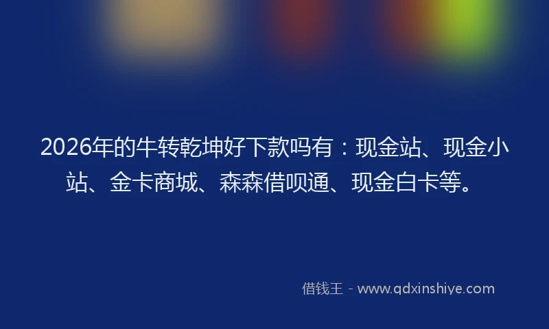 2026年的牛转乾坤好下款吗有：现金站、现金小站、金卡商城、森森借呗通、现金白卡等。