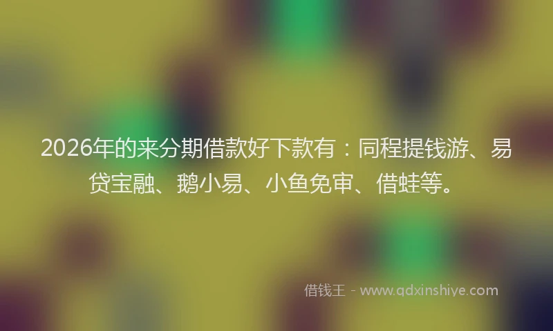 2026年的来分期借款好下款有：同程提钱游、易贷宝融、鹅小易、小鱼免审、借蛙等。
