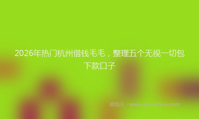2026年热门杭州借钱毛毛，整理五个无视一切包下款口子