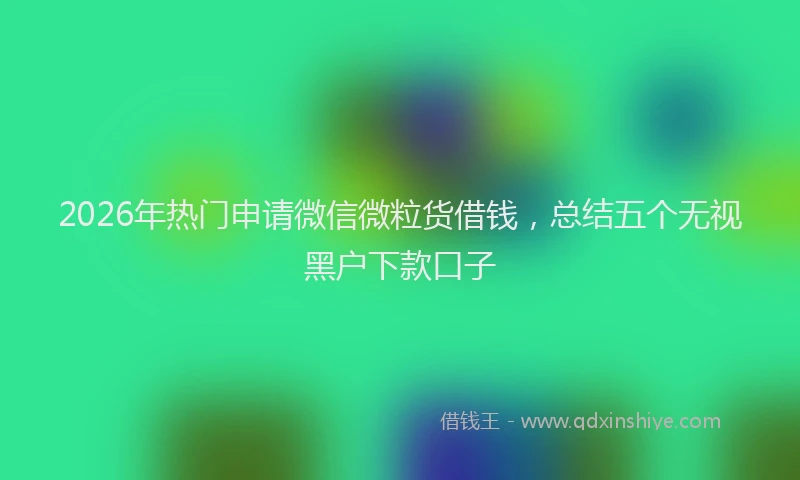 2026年热门申请微信微粒货借钱，总结五个无视黑户下款口子