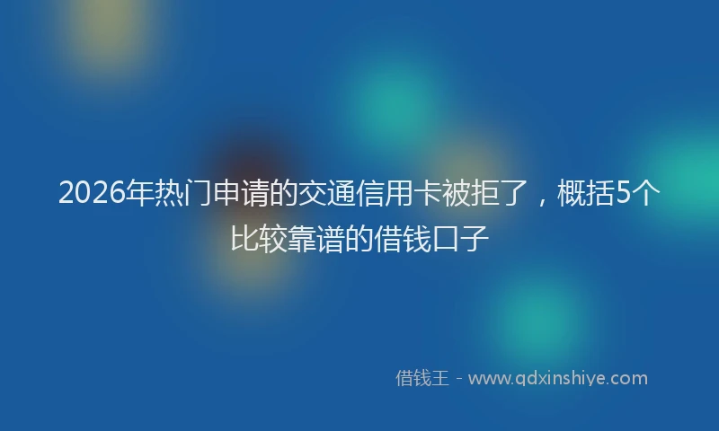 2026年热门申请的交通信用卡被拒了,概括5个比较靠谱的借钱口子