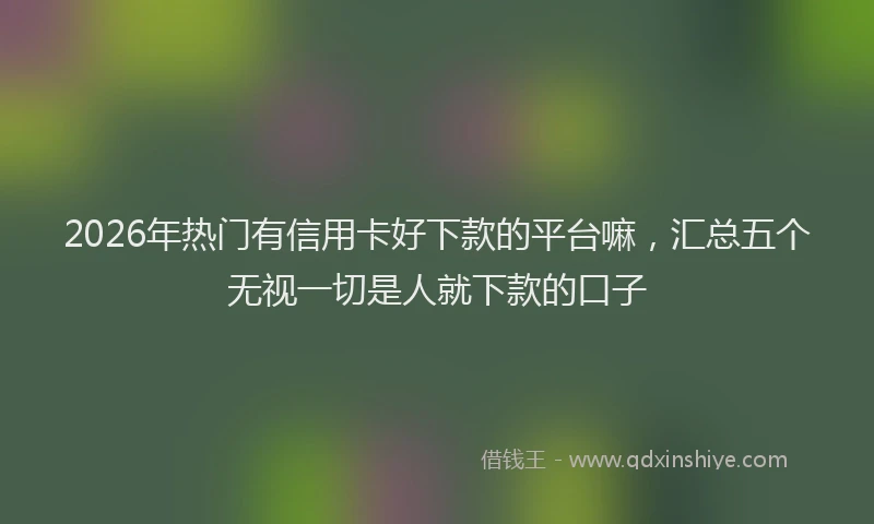 2026年热门有信用卡好下款的平台嘛,汇总五个无视一切是人就下款的口子