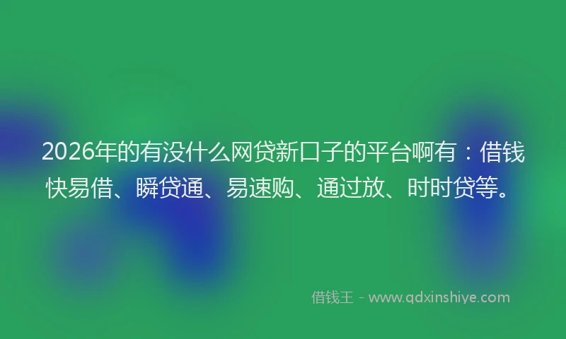 2026年的有没什么网贷新口子的平台啊有:借钱快易借、瞬贷通、易速购、通过放、时时贷等。