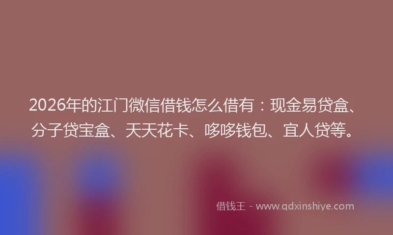2026年的江门微信借钱怎么借有：现金易贷盒、分子贷宝盒、天天花卡、哆哆钱包、宜人贷等。