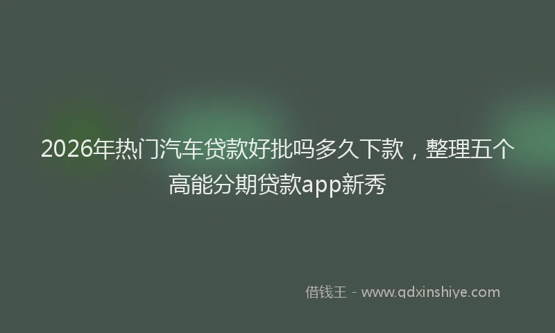 2026年热门汽车贷款好批吗多久下款，整理五个高能分期贷款app新秀