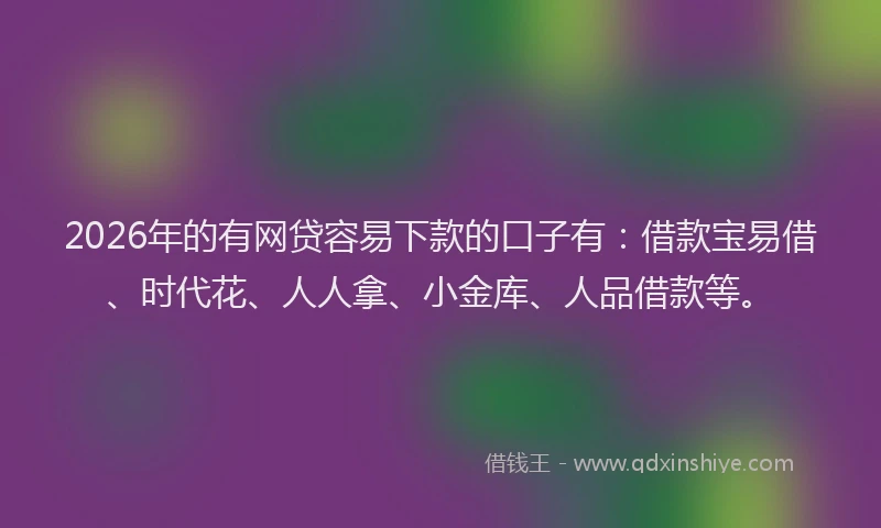 2026年的有网贷容易下款的口子有:借款宝易借、时代花、人人拿、小金库、人品借款等。