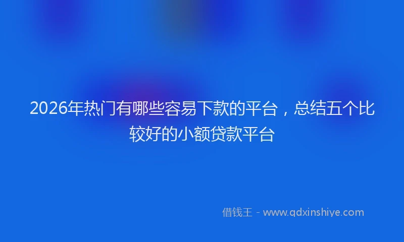 2026年热门有哪些容易下款的平台，总结五个比较好的小额贷款平台