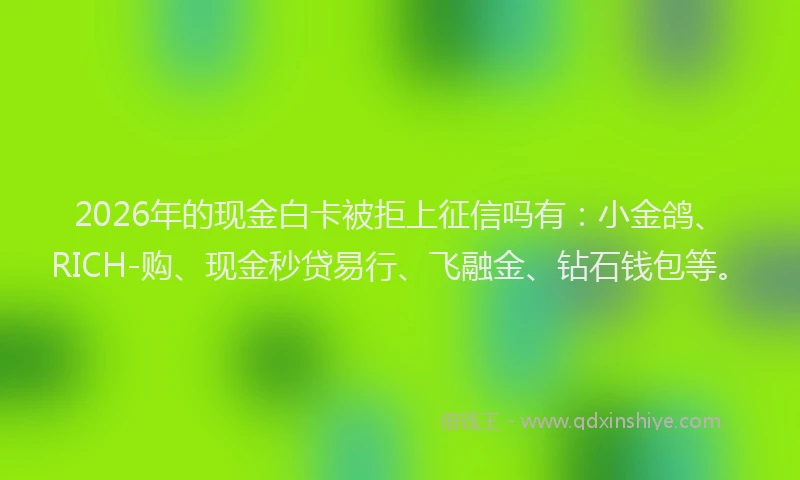 2026年的现金白卡被拒上征信吗有：小金鸽、RICH-购、现金秒贷易行、飞融金、钻石钱包等。