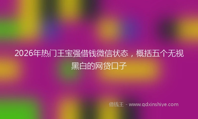 2026年热门王宝强借钱微信状态，概括五个无视黑白的网贷口子