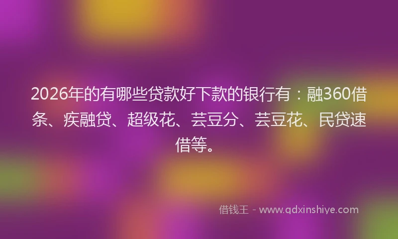 2026年的有哪些贷款好下款的银行有：融360借条、疾融贷、超级花、芸豆分、芸豆花、民贷速借等。