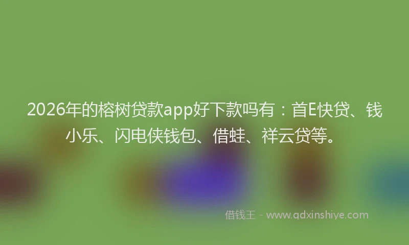 2026年的榕树贷款app好下款吗有：首E快贷、钱小乐、闪电侠钱包、借蛙、祥云贷等。