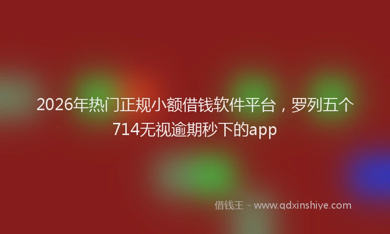 2026年热门正规小额借钱软件平台，罗列五个714无视逾期秒下的app