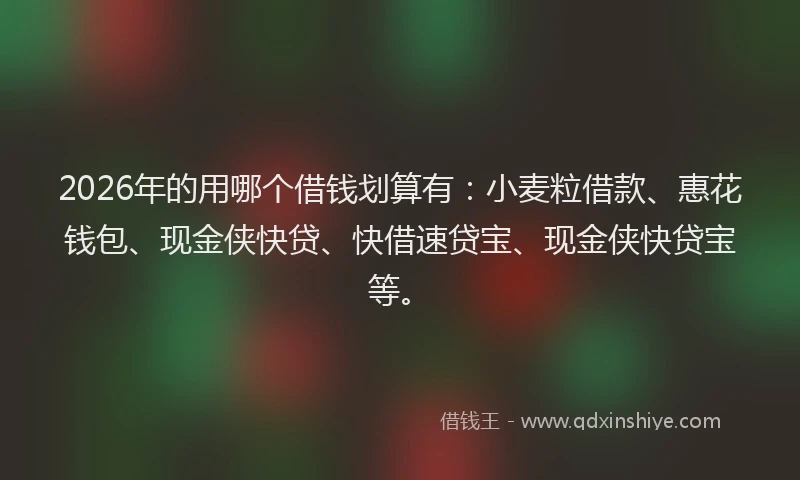 2026年的用哪个借钱划算有:小麦粒借款、惠花钱包、现金侠快贷、快借速贷宝、现金侠快贷宝等。