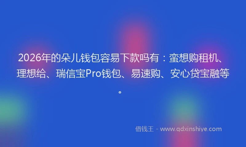 2026年的朵儿钱包容易下款吗有：蛮想购租机、理想给、瑞信宝Pro钱包、易速购、安心贷宝融等。
