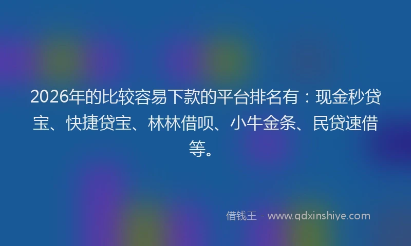 2026年的比较容易下款的平台排名有：现金秒贷宝、快捷贷宝、林林借呗、小牛金条、民贷速借等。