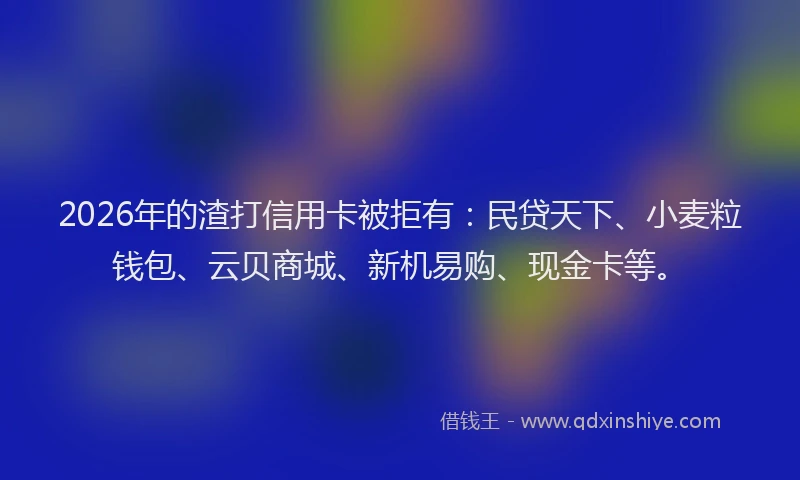 2026年的渣打信用卡被拒有：民贷天下、小麦粒钱包、云贝商城、新机易购、现金卡等。