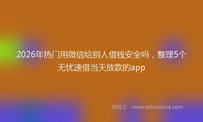 2026年热门用微信给别人借钱安全吗，整理5个无忧速借当天放款的app