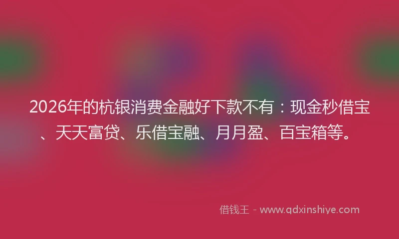 2026年的杭银消费金融好下款不有：现金秒借宝、天天富贷、乐借宝融、月月盈、百宝箱等。
