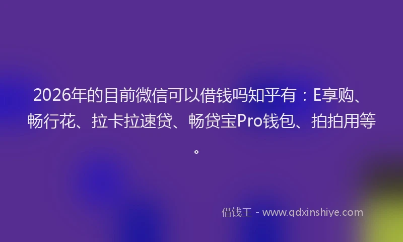2026年的目前微信可以借钱吗知乎有:E享购、畅行花、拉卡拉速贷、畅贷宝Pro钱包、拍拍用等。