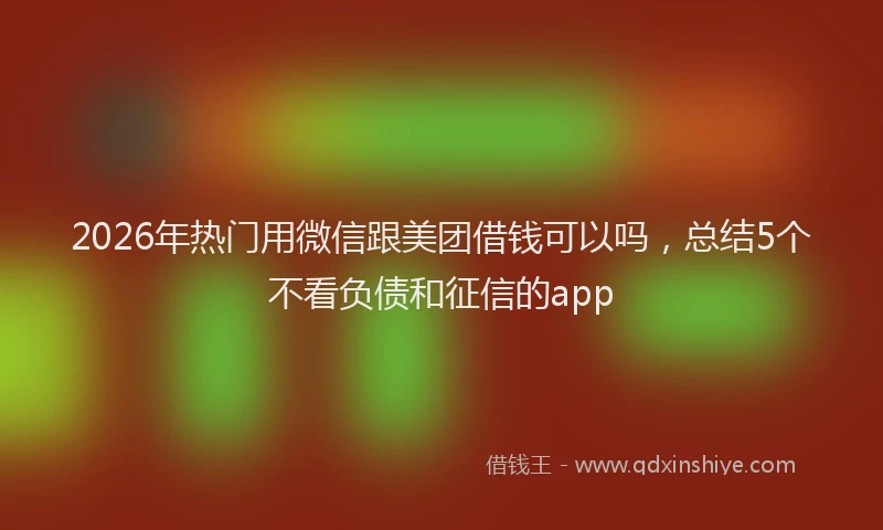 2026年热门用微信跟美团借钱可以吗，总结5个不看负债和征信的app