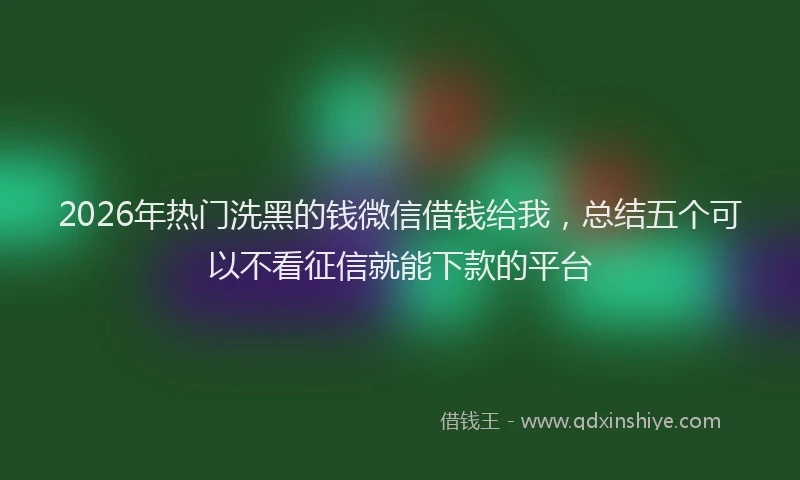2026年热门洗黑的钱微信借钱给我，总结五个可以不看征信就能下款的平台