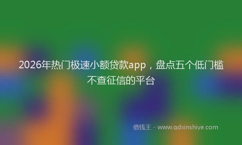 2026年热门极速小额贷款app，盘点五个低门槛不查征信的平台