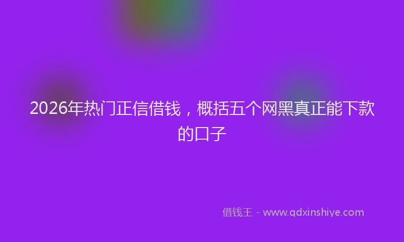 2026年热门正信借钱，概括五个网黑真正能下款的口子