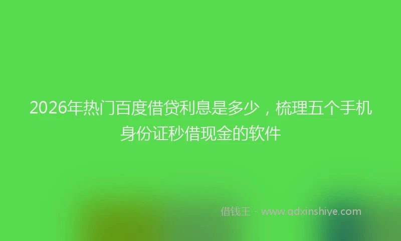 2026年热门百度借贷利息是多少，梳理五个手机身份证秒借现金的软件