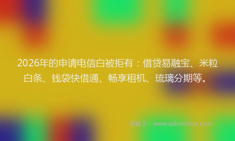 2026年的申请电信白被拒有：借贷易融宝、米粒白条、钱袋快借通、畅享租机、琉璃分期等。