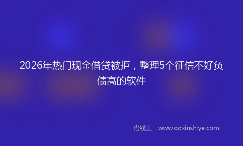2026年热门现金借贷被拒，整理5个征信不好负债高的软件