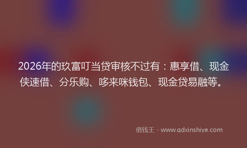 2026年的玖富叮当贷审核不过有：惠享借、现金侠速借、分乐购、哆来咪钱包、现金贷易融等。
