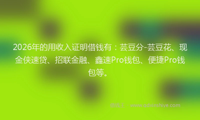 2026年的用收入证明借钱有：芸豆分-芸豆花、现金侠速贷、招联金融、鑫速Pro钱包、便捷Pro钱包等。