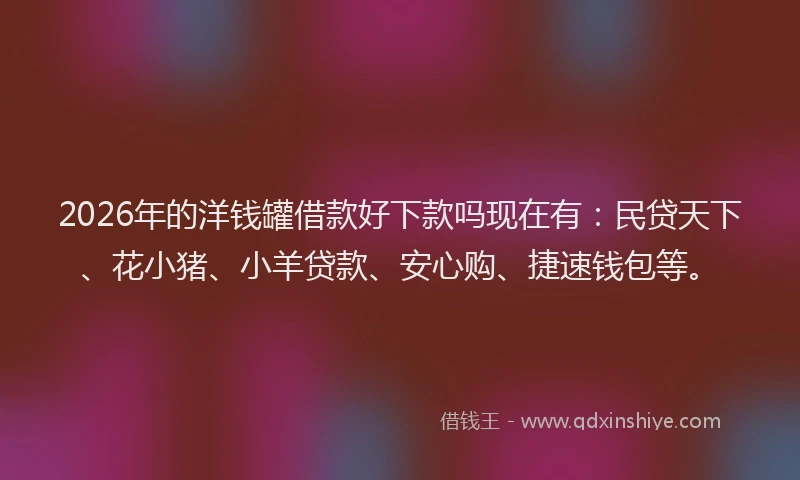 2026年的洋钱罐借款好下款吗现在有：民贷天下、花小猪、小羊贷款、安心购、捷速钱包等。