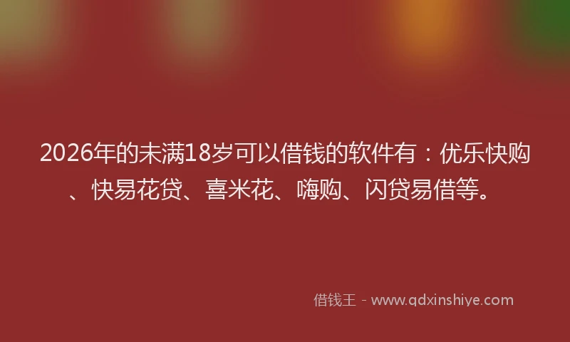 2026年的未满18岁可以借钱的软件有：优乐快购、快易花贷、喜米花、嗨购、闪贷易借等。