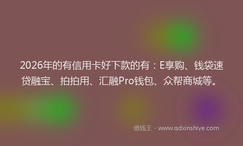 2026年的有信用卡好下款的有:E享购、钱袋速贷融宝、拍拍用、汇融Pro钱包、众帮商城等。
