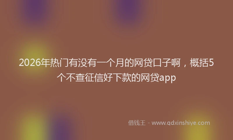 2026年热门有没有一个月的网贷口子啊，概括5个不查征信好下款的网贷app
