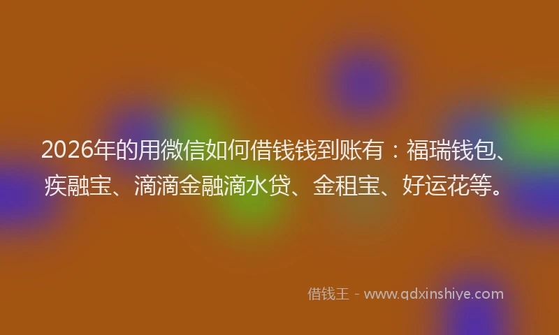 2026年的用微信如何借钱钱到账有：福瑞钱包、疾融宝、滴滴金融滴水贷、金租宝、好运花等。