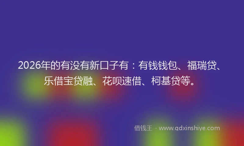 2026年的有没有新口子有：有钱钱包、福瑞贷、乐借宝贷融、花呗速借、柯基贷等。