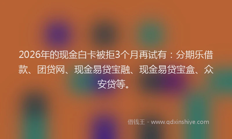 2026年的现金白卡被拒3个月再试有：分期乐借款、团贷网、现金易贷宝融、现金易贷宝盒、众安贷等。