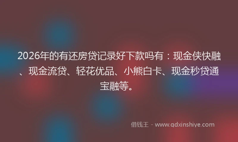 2026年的有还房贷记录好下款吗有:现金侠快融、现金流贷、轻花优品、小熊白卡、现金秒贷通宝融等。