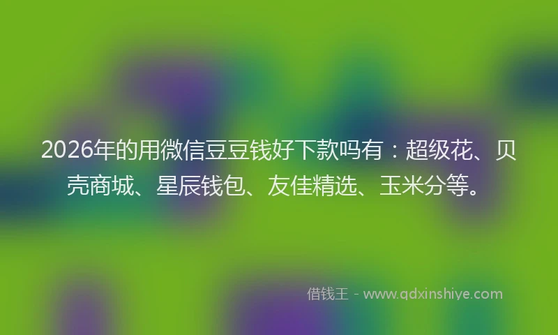 2026年的用微信豆豆钱好下款吗有：超级花、贝壳商城、星辰钱包、友佳精选、玉米分等。