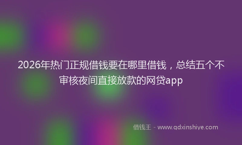 2026年热门正规借钱要在哪里借钱，总结五个不审核夜间直接放款的网贷app