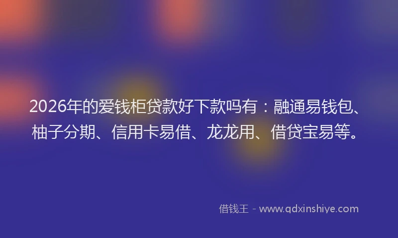 2026年的爱钱柜贷款好下款吗有：融通易钱包、柚子分期、信用卡易借、龙龙用、借贷宝易等。