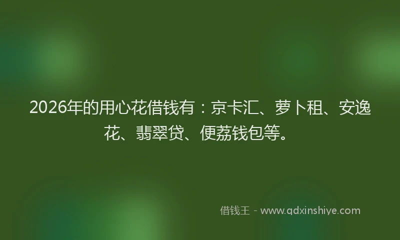 2026年的用心花借钱有:京卡汇、萝卜租、安逸花、翡翠贷、便荔钱包等。