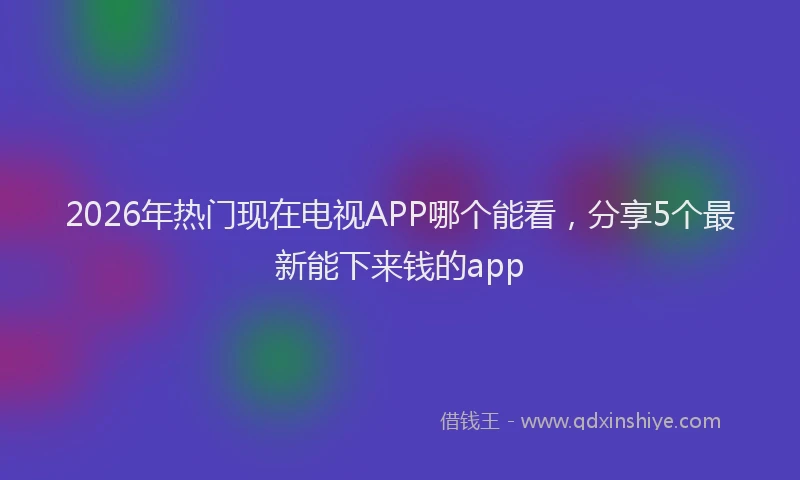 2026年热门现在电视APP哪个能看，分享5个最新能下来钱的app