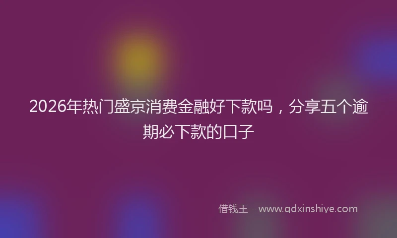 2026年热门盛京消费金融好下款吗，分享五个逾期必下款的口子